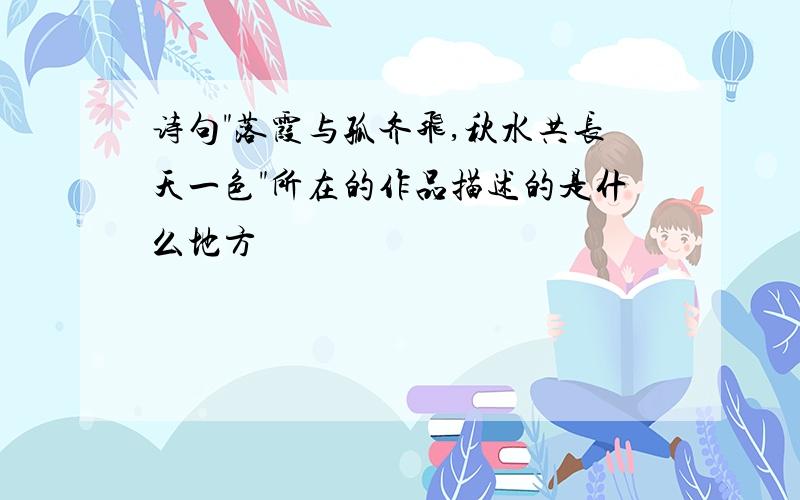 诗句"落霞与孤齐飞,秋水共长天一色"所在的作品描述的是什么地方