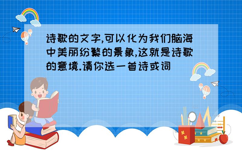 诗歌的文字,可以化为我们脑海中美丽纷繁的景象,这就是诗歌的意境.请你选一首诗或词