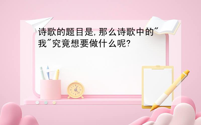 诗歌的题目是,那么诗歌中的"我"究竟想要做什么呢?