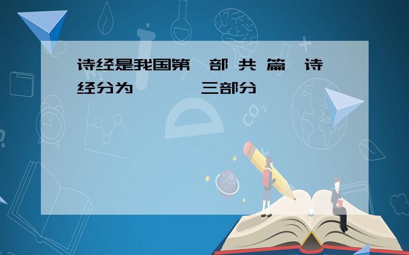 诗经是我国第一部 共 篇,诗经分为 , , 三部分