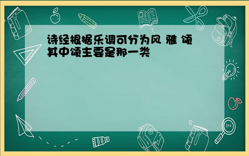 诗经根据乐调可分为风 雅 颂其中颂主要是那一类