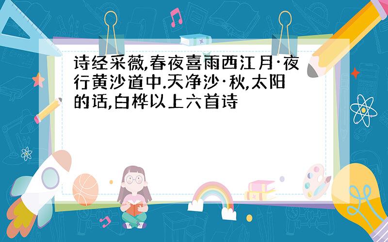 诗经采薇,春夜喜雨西江月·夜行黄沙道中.天净沙·秋,太阳的话,白桦以上六首诗