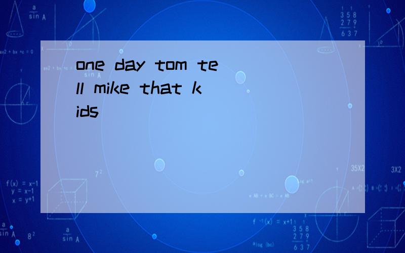 one day tom tell mike that kids