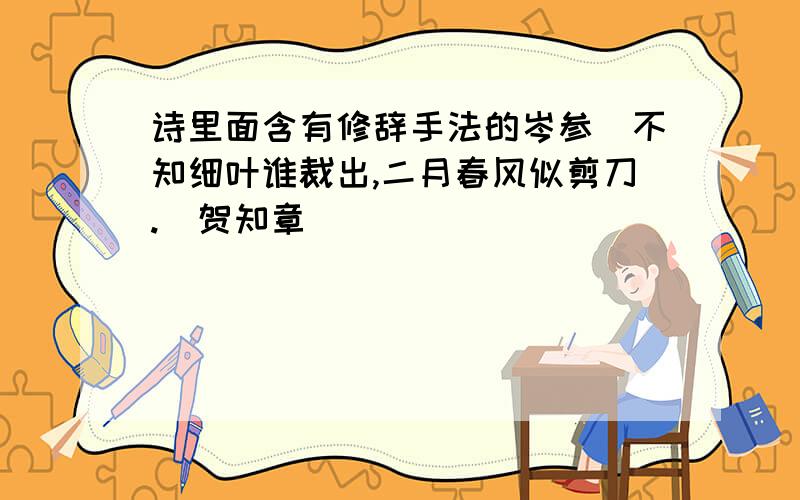 诗里面含有修辞手法的岑参)不知细叶谁裁出,二月春风似剪刀.(贺知章)