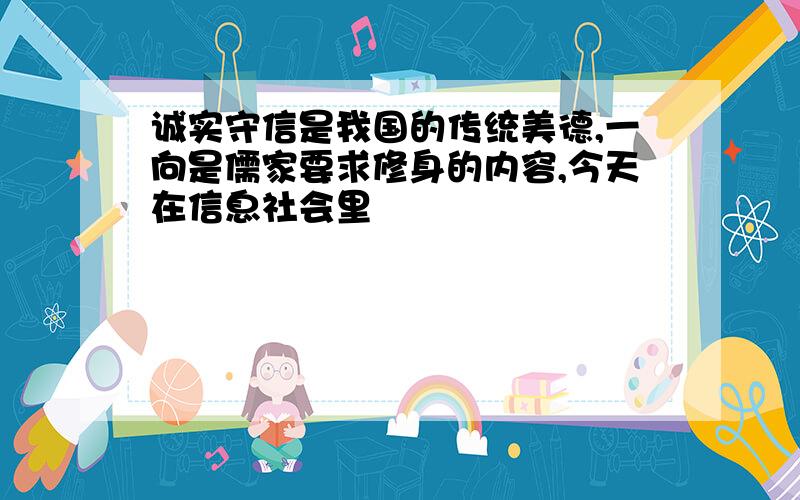 诚实守信是我国的传统美德,一向是儒家要求修身的内容,今天在信息社会里