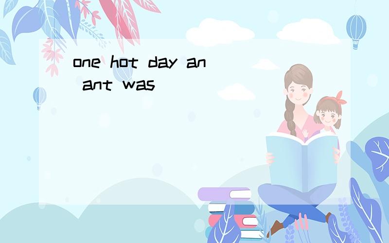 one hot day an ant was