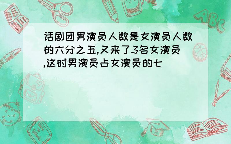 话剧团男演员人数是女演员人数的六分之五,又来了3名女演员,这时男演员占女演员的七