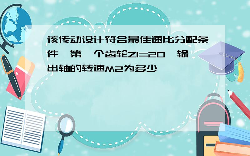 该传动设计符合最佳速比分配条件,第一个齿轮Z1=20,输出轴的转速M2为多少