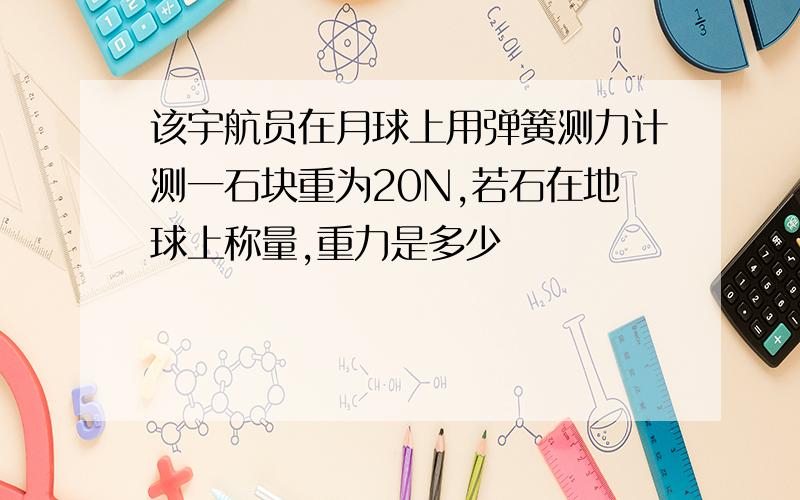 该宇航员在月球上用弹簧测力计测一石块重为20N,若石在地球上称量,重力是多少