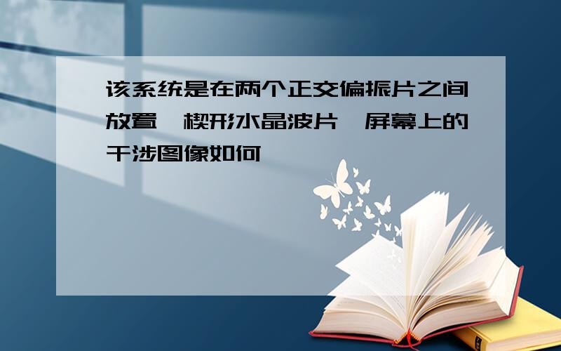 该系统是在两个正交偏振片之间放置一楔形水晶波片,屏幕上的干涉图像如何