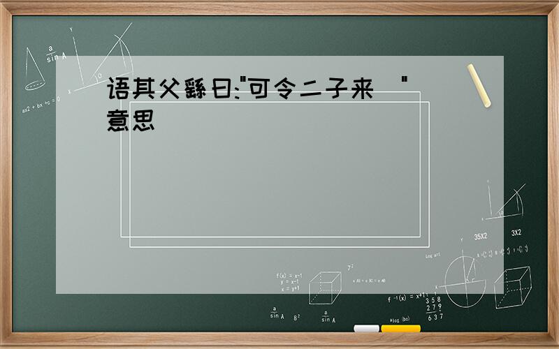 语其父繇曰:"可令二子来"意思