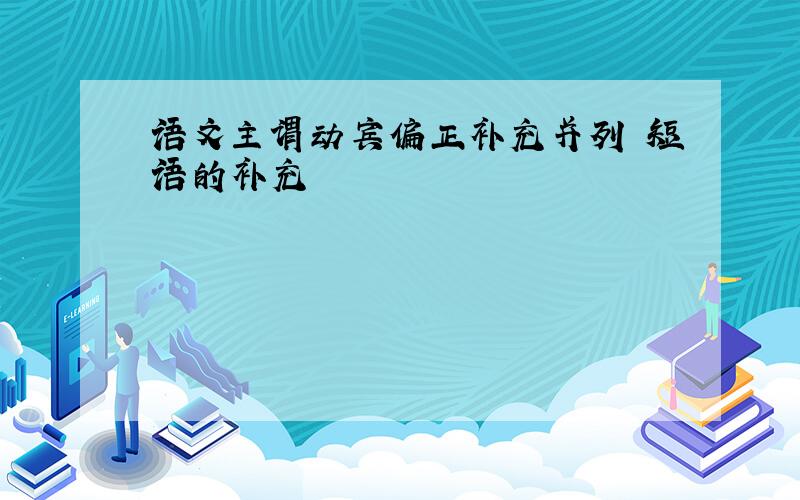 语文主谓动宾偏正补充并列 短语的补充