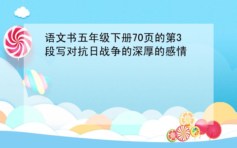 语文书五年级下册70页的第3段写对抗日战争的深厚的感情