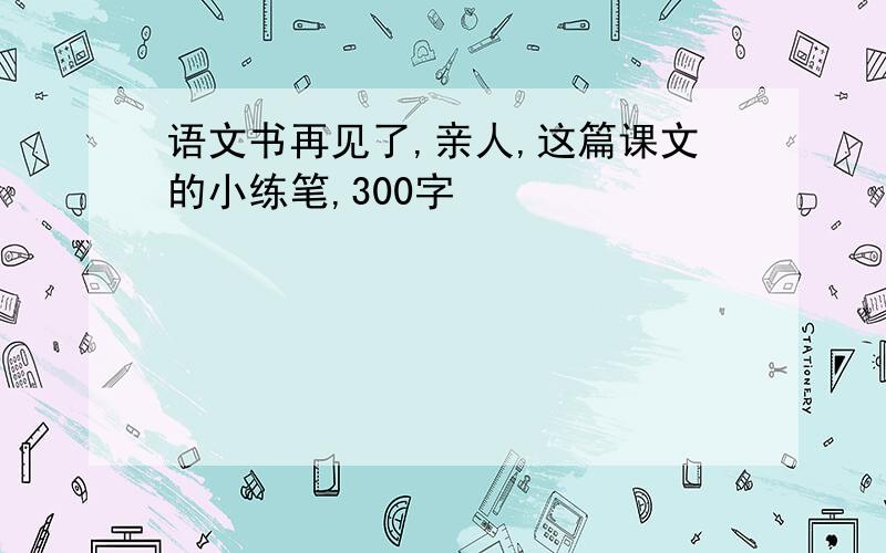 语文书再见了,亲人,这篇课文的小练笔,300字