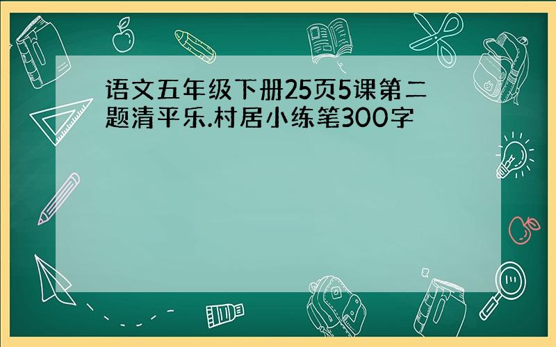 语文五年级下册25页5课第二题清平乐.村居小练笔300字