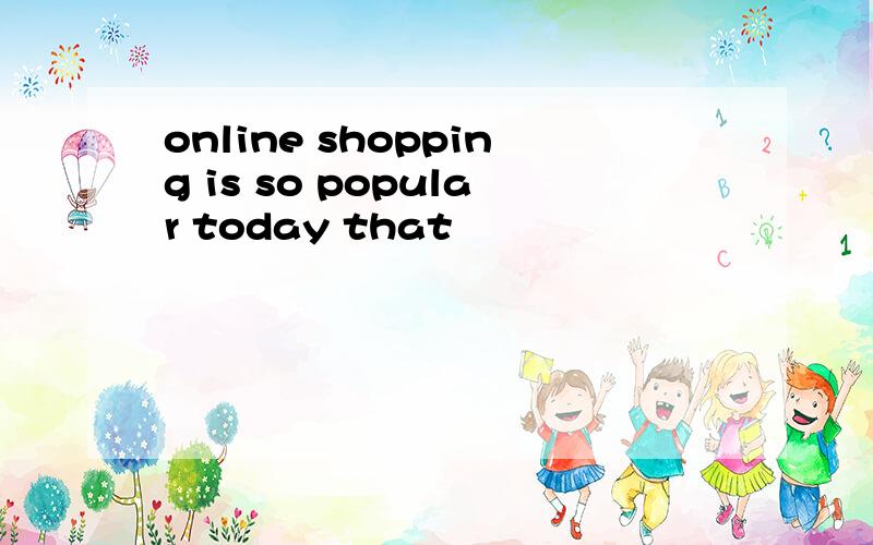 online shopping is so popular today that