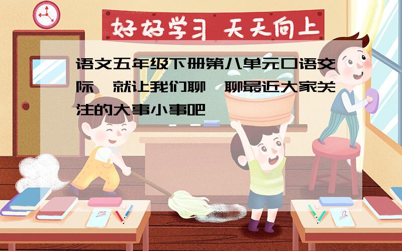 语文五年级下册第八单元口语交际,就让我们聊一聊最近大家关注的大事小事吧