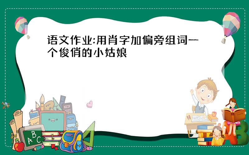 语文作业:用肖字加偏旁组词一个俊俏的小姑娘