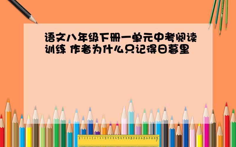 语文八年级下册一单元中考阅读训练 作者为什么只记得日暮里