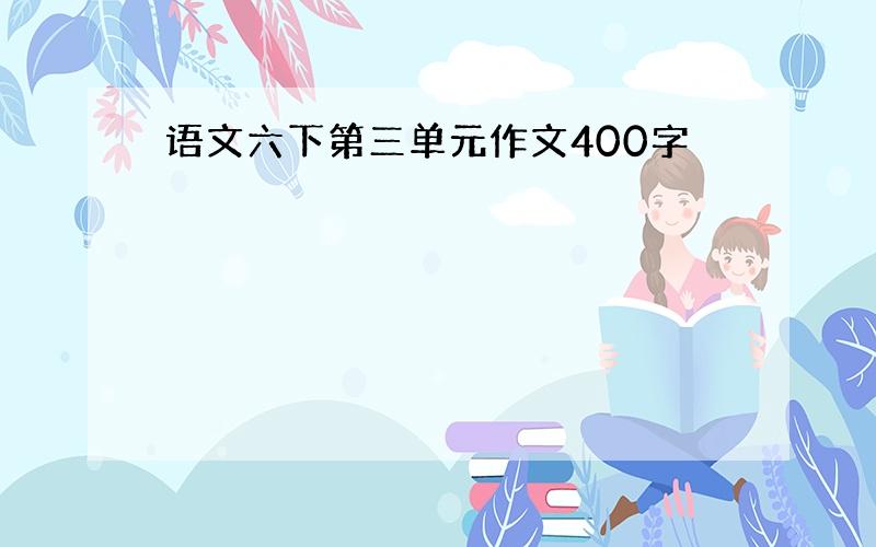 语文六下第三单元作文400字