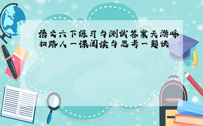 语文六下练习与测试答案天游峰扫路人一课阅读与思考一题快