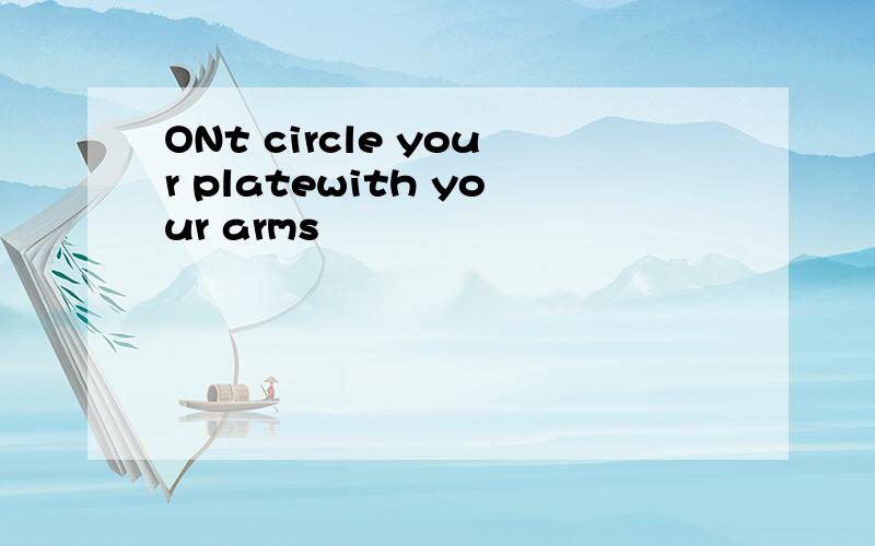 ONt circle your platewith your arms