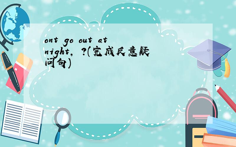 ont go out at night, ?(完成反意疑问句)