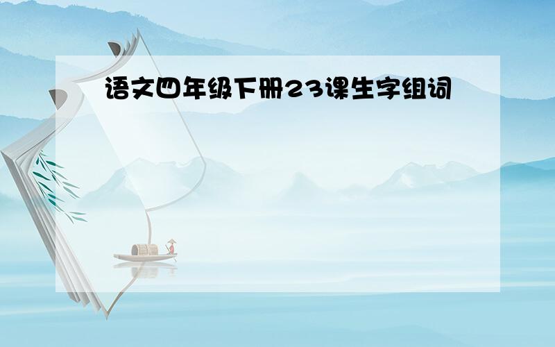 语文四年级下册23课生字组词