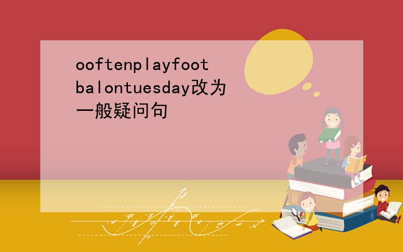 ooftenplayfootbalontuesday改为一般疑问句