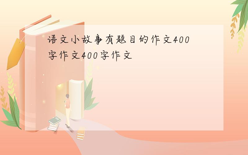 语文小故事有题目的作文400字作文400字作文