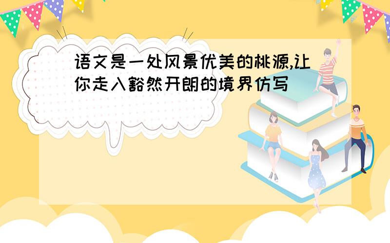 语文是一处风景优美的桃源,让你走入豁然开朗的境界仿写