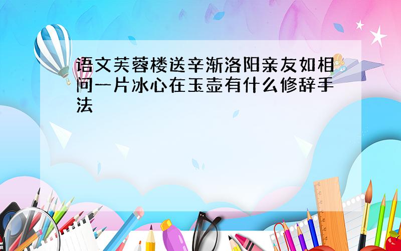 语文芙蓉楼送辛渐洛阳亲友如相问一片冰心在玉壶有什么修辞手法