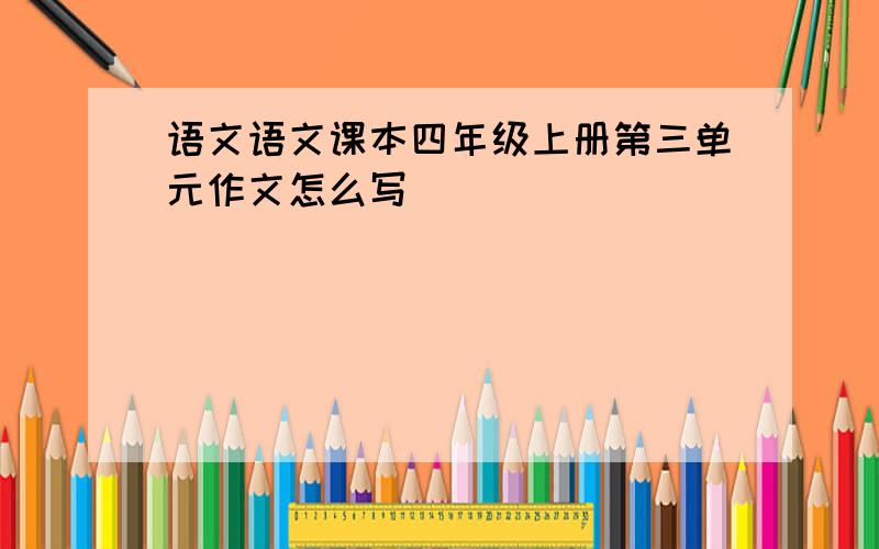 语文语文课本四年级上册第三单元作文怎么写