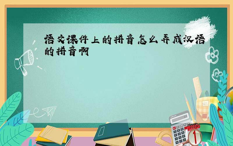 语文课件上的拼音怎么弄成汉语的拼音啊