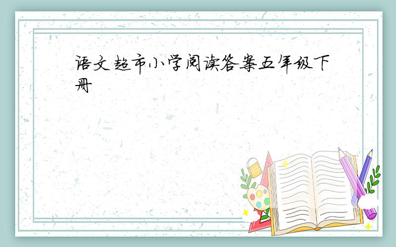 语文超市小学阅读答案五年级下册