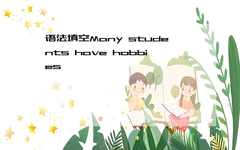 语法填空Many students have hobbies