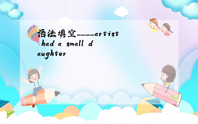 语法填空____artist had a small daughter