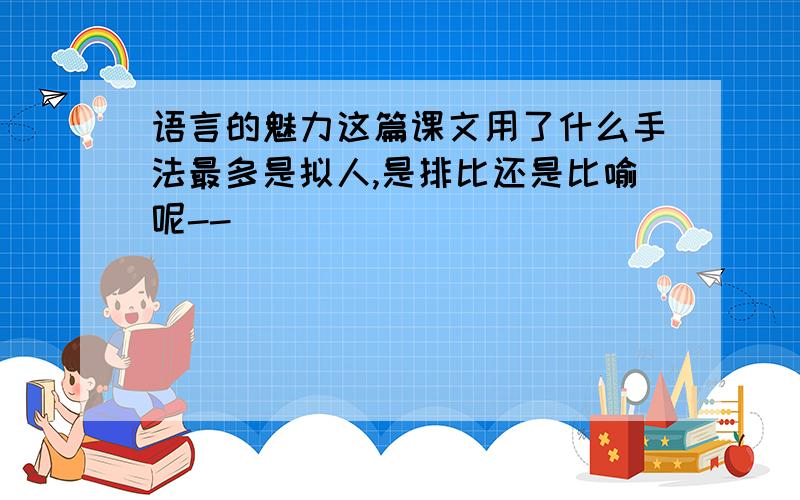 语言的魅力这篇课文用了什么手法最多是拟人,是排比还是比喻呢--