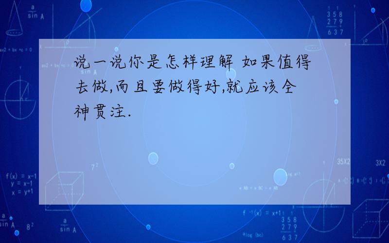 说一说你是怎样理解 如果值得去做,而且要做得好,就应该全神贯注.