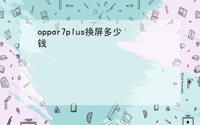 oppor7plus换屏多少钱