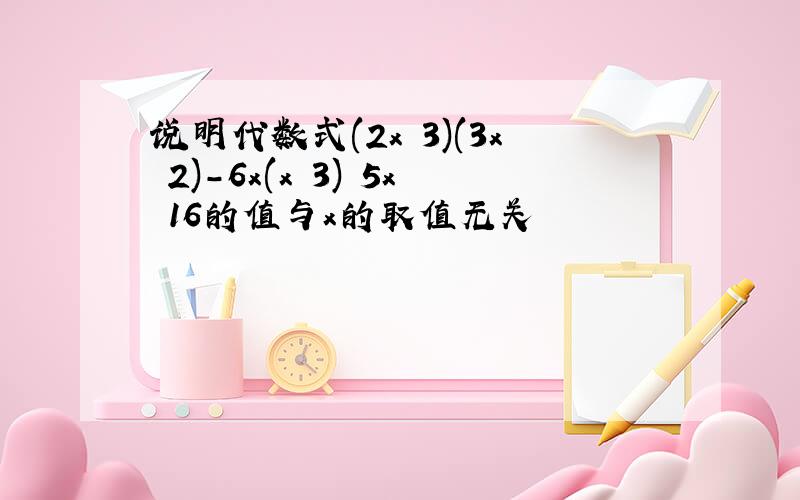 说明代数式(2x 3)(3x 2)-6x(x 3) 5x 16的值与x的取值无关