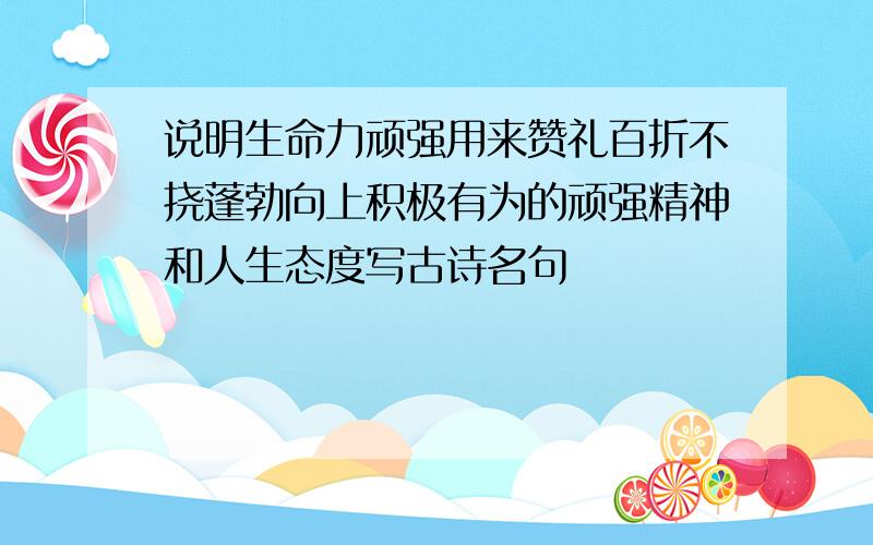 说明生命力顽强用来赞礼百折不挠蓬勃向上积极有为的顽强精神和人生态度写古诗名句