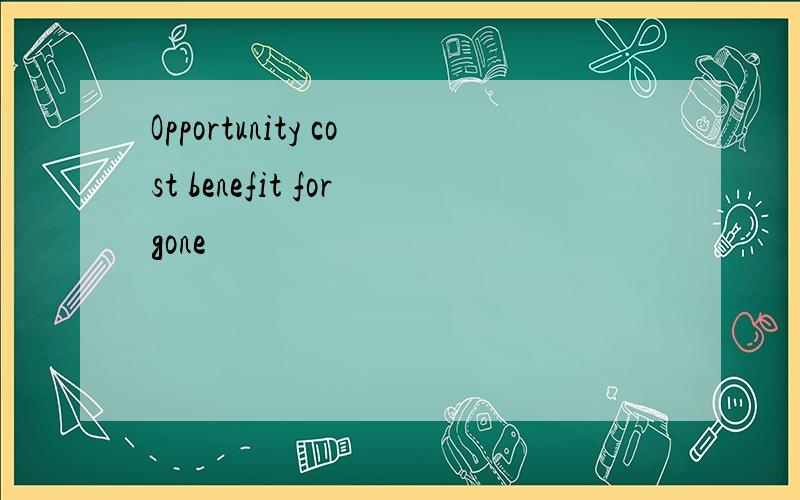 Opportunity cost benefit forgone