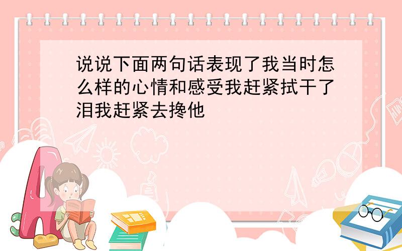 说说下面两句话表现了我当时怎么样的心情和感受我赶紧拭干了泪我赶紧去搀他