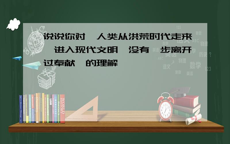 说说你对"人类从洪荒时代走来,进入现代文明,没有一步离开过奉献"的理解