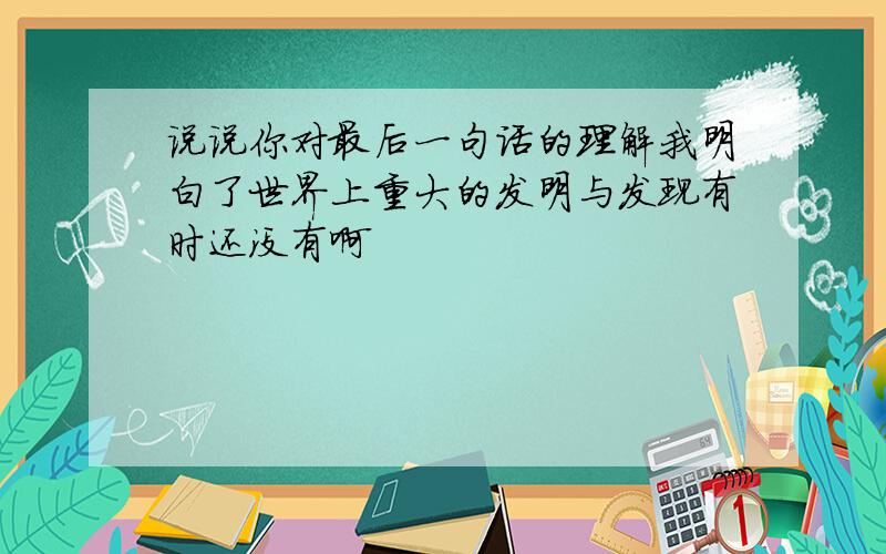 说说你对最后一句话的理解我明白了世界上重大的发明与发现有时还没有啊