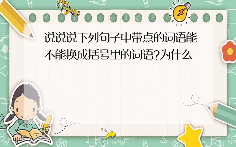 说说说下列句子中带点的词语能不能换成括号里的词语?为什么