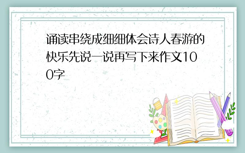 诵读串绕成细细体会诗人春游的快乐先说一说再写下来作文100字