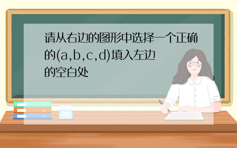 请从右边的图形中选择一个正确的(a,b,c,d)填入左边的空白处