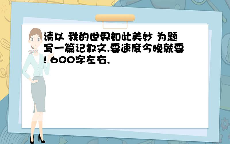 请以 我的世界如此美妙 为题写一篇记叙文.要速度今晚就要! 600字左右,